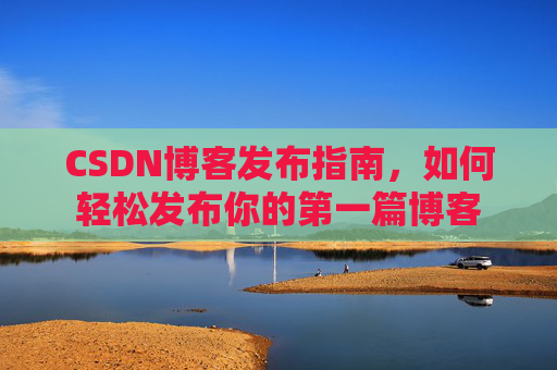 CSDN博客发布指南，如何轻松发布你的第一篇博客